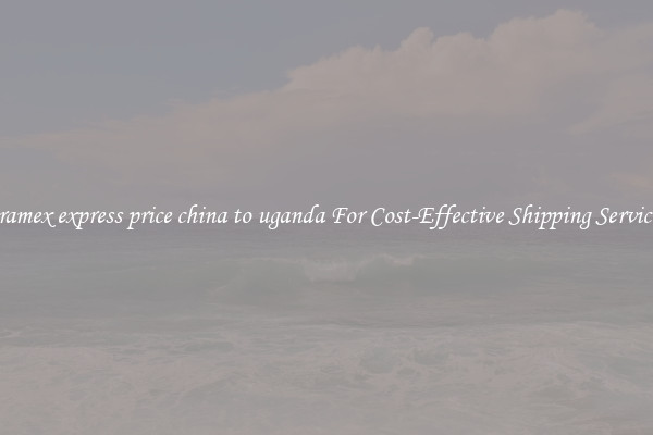 aramex express price china to uganda For Cost-Effective Shipping Services