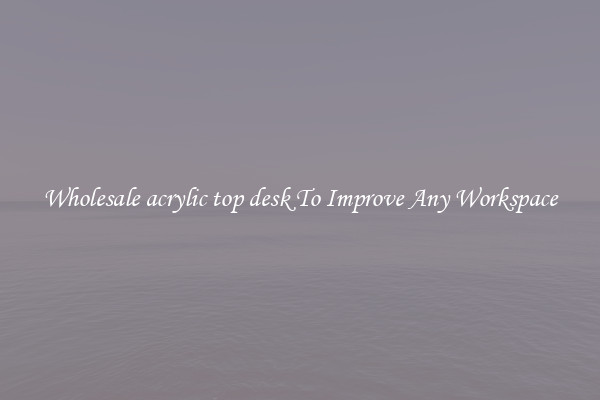 Wholesale acrylic top desk To Improve Any Workspace