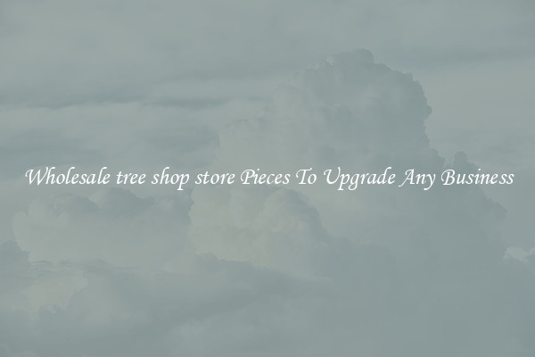 Wholesale tree shop store Pieces To Upgrade Any Business