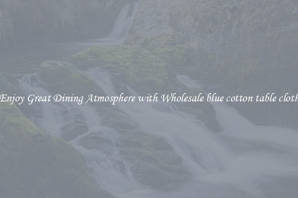 Enjoy Great Dining Atmosphere with Wholesale blue cotton table cloth