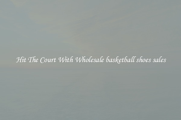 Hit The Court With Wholesale basketball shoes sales