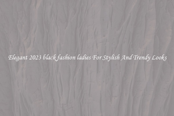 Elegant 2023 black fashion ladies For Stylish And Trendy Looks