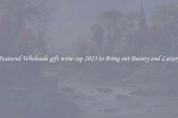 Featured Wholesale gift wine cup 2023 to Bring out Beauty and Luxury