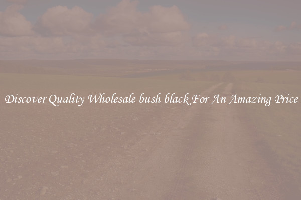 Discover Quality Wholesale bush black For An Amazing Price