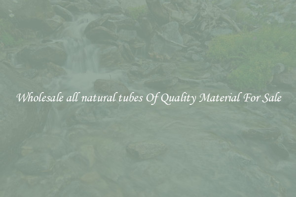 Wholesale all natural tubes Of Quality Material For Sale