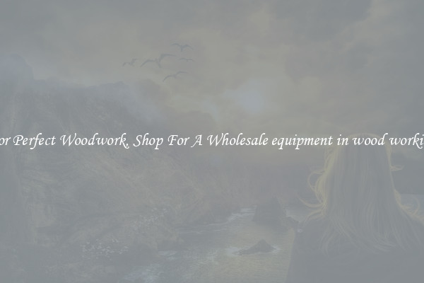 For Perfect Woodwork, Shop For A Wholesale equipment in wood working