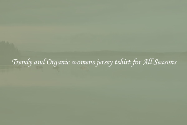 Trendy and Organic womens jersey tshirt for All Seasons