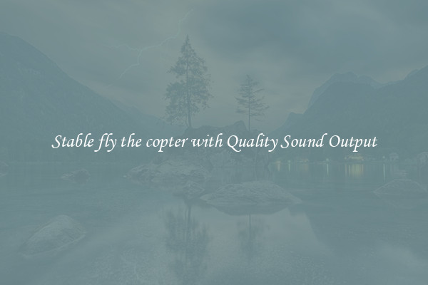 Stable fly the copter with Quality Sound Output