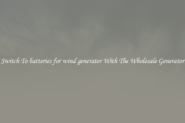 Switch To batteries for wind generator With The Wholesale Generator