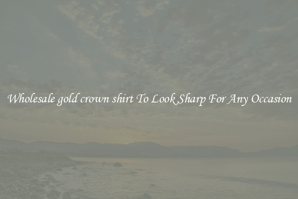 Wholesale gold crown shirt To Look Sharp For Any Occasion