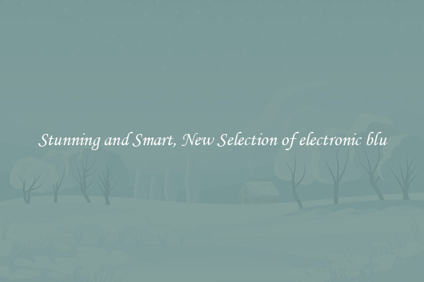 Stunning and Smart, New Selection of electronic blu