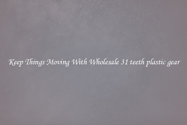 Keep Things Moving With Wholesale 31 teeth plastic gear