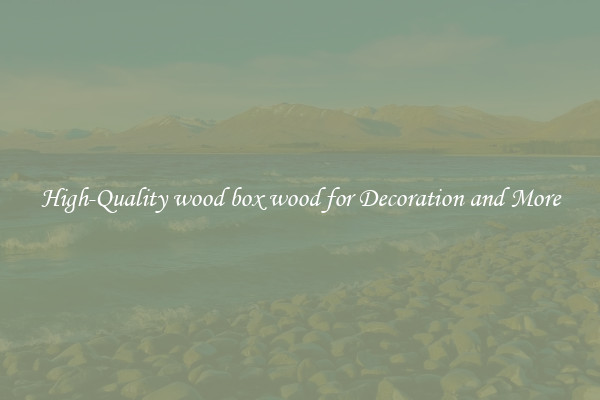 High-Quality wood box wood for Decoration and More
