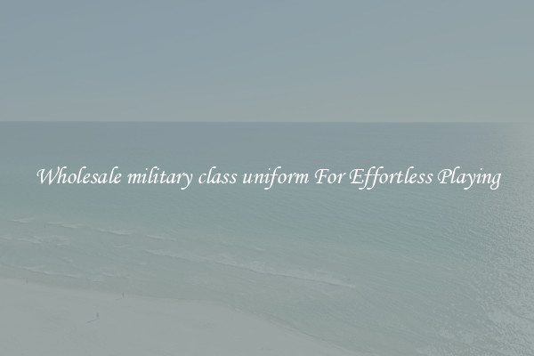 Wholesale military class uniform For Effortless Playing