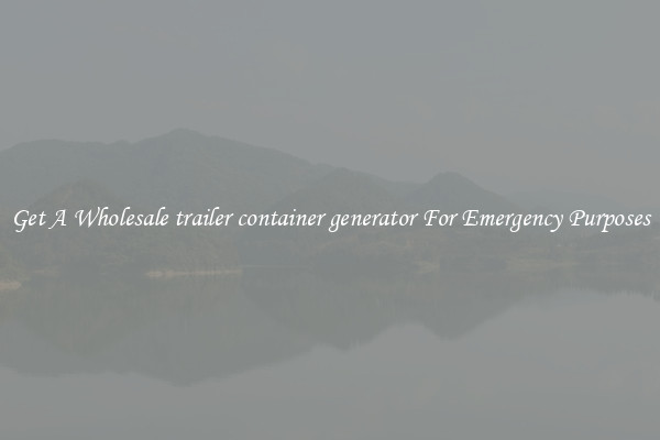 Get A Wholesale trailer container generator For Emergency Purposes