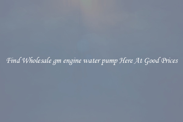 Find Wholesale gm engine water pump Here At Good Prices