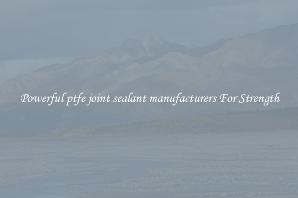 Powerful ptfe joint sealant manufacturers For Strength