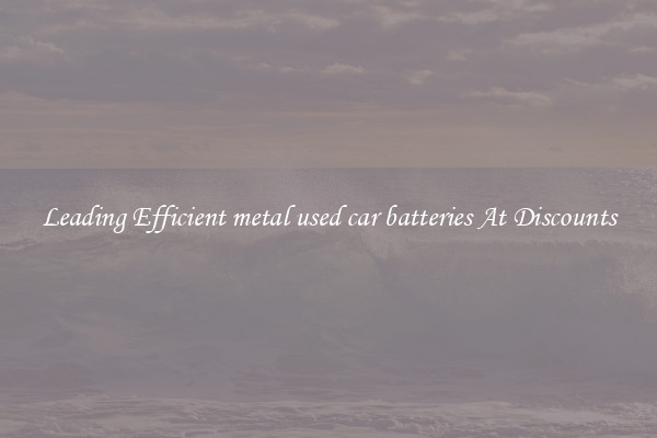 Leading Efficient metal used car batteries At Discounts