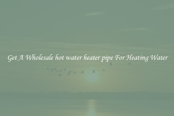 Get A Wholesale hot water heater pipe For Heating Water