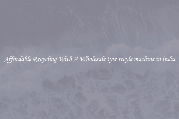 Affordable Recycling With A Wholesale tyre recyle machine in india