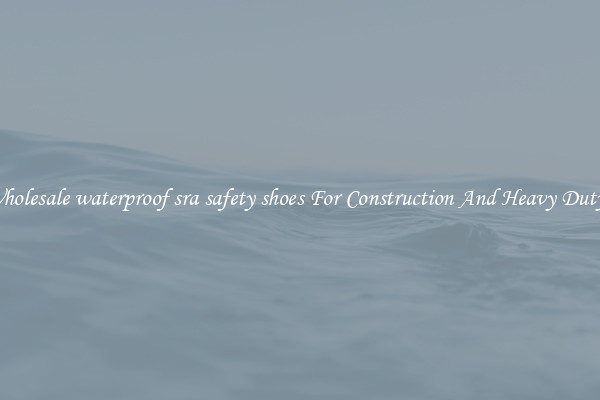 Buy Wholesale waterproof sra safety shoes For Construction And Heavy Duty Work