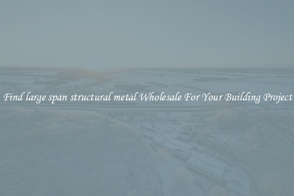 Find large span structural metal Wholesale For Your Building Project