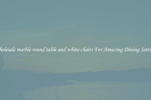 Wholesale marble round table and white chairs For Amazing Dining Settings