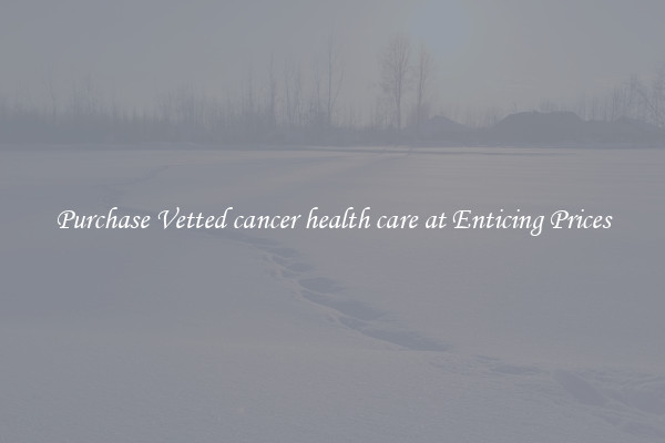 Purchase Vetted cancer health care at Enticing Prices