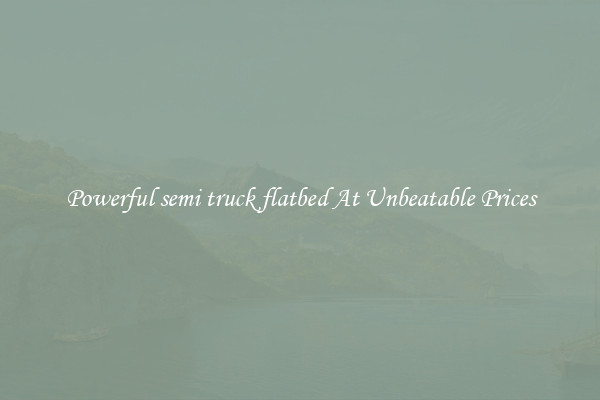 Powerful semi truck flatbed At Unbeatable Prices