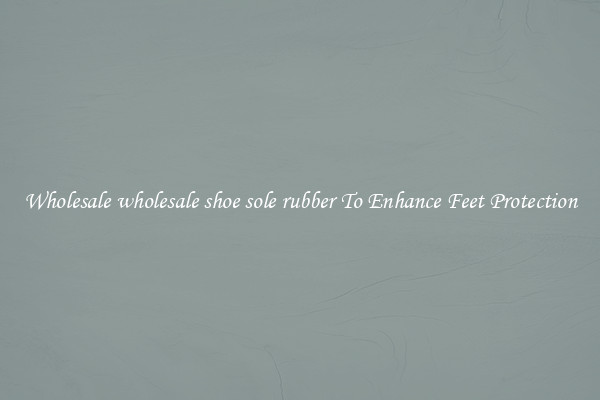 Wholesale wholesale shoe sole rubber To Enhance Feet Protection