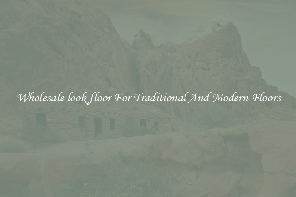 Wholesale look floor For Traditional And Modern Floors