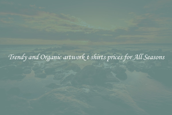Trendy and Organic artwork t shirts prices for All Seasons
