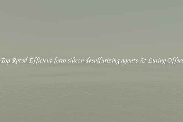 Top Rated Efficient ferro silicon desulfurizing agents At Luring Offers