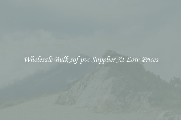 Wholesale Bulk sof pvc Supplier At Low Prices