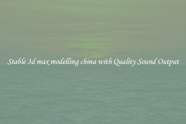 Stable 3d max modelling china with Quality Sound Output