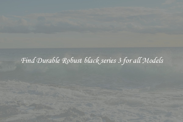 Find Durable Robust black series 3 for all Models
