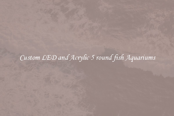 Custom LED and Acrylic 5 round fish Aquariums