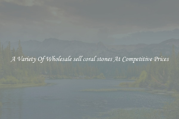 A Variety Of Wholesale sell coral stones At Competitive Prices