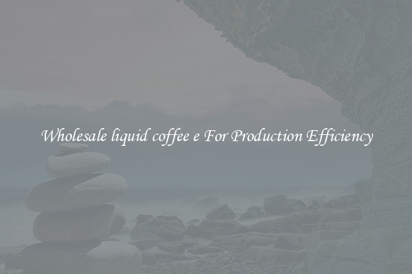 Wholesale liquid coffee e For Production Efficiency