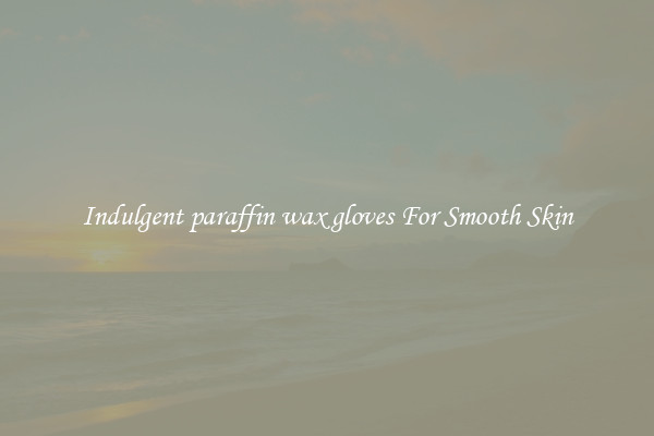 Indulgent paraffin wax gloves For Smooth Skin